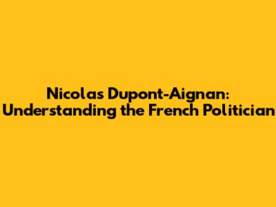 Nicolas Dupont-Aignan: Understanding the French Politician