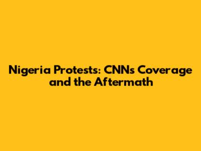 Nigeria Protests: CNN's Coverage and the Aftermath