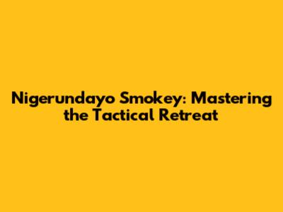 Nigerundayo Smokey: Mastering the Tactical Retreat