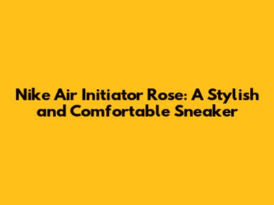 Nike Air Initiator Rose: A Stylish and Comfortable Sneaker