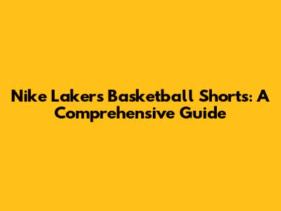 Nike Lakers Basketball Shorts: A Comprehensive Guide
