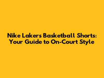 Nike Lakers Basketball Shorts: Your Guide to On-Court Style