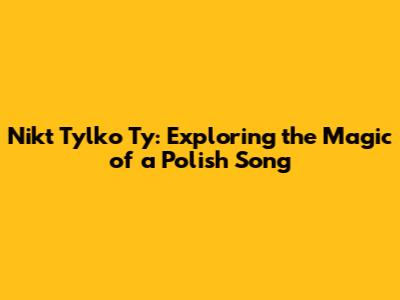 Nikt Tylko Ty: Exploring the Magic of a Polish Song