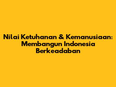 Nilai Ketuhanan & Kemanusiaan: Membangun Indonesia Berkeadaban