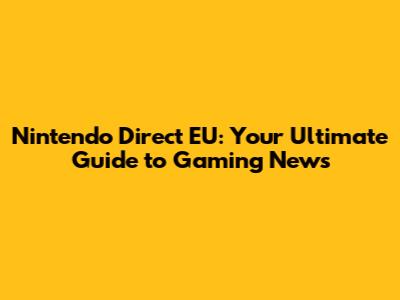 Nintendo Direct EU: Your Ultimate Guide to Gaming News