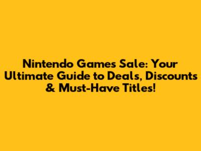Nintendo Games Sale: Your Ultimate Guide to Deals, Discounts & Must-Have Titles!