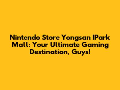 Nintendo Store Yongsan I'Park Mall: Your Ultimate Gaming Destination, Guys!