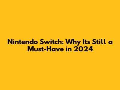 Nintendo Switch: Why It's Still a Must-Have in 2024