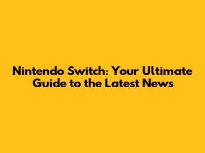 Nintendo Switch: Your Ultimate Guide to the Latest News