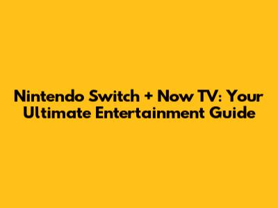 Nintendo Switch + Now TV: Your Ultimate Entertainment Guide
