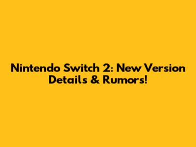 Nintendo Switch 2: New Version Details & Rumors!