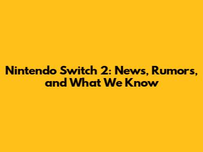 Nintendo Switch 2: News, Rumors, and What We Know