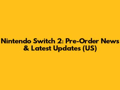Nintendo Switch 2: Pre-Order News & Latest Updates (US)