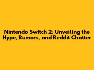 Nintendo Switch 2: Unveiling the Hype, Rumors, and Reddit Chatter