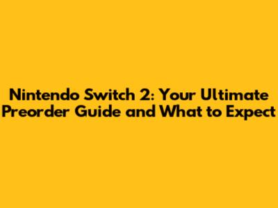 Nintendo Switch 2: Your Ultimate Preorder Guide and What to Expect