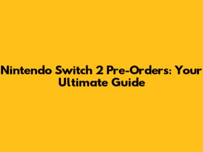 Nintendo Switch 2 Pre-Orders: Your Ultimate Guide