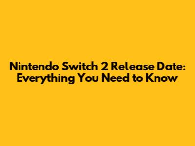 Nintendo Switch 2 Release Date: Everything You Need to Know