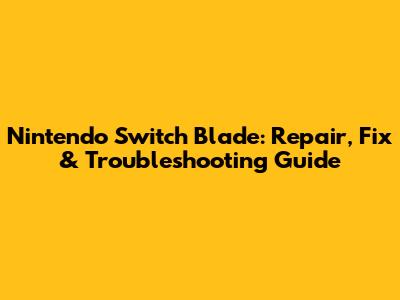 Nintendo Switch Blade: Repair, Fix & Troubleshooting Guide