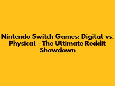 Nintendo Switch Games: Digital vs. Physical - The Ultimate Reddit Showdown