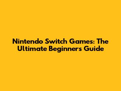 Nintendo Switch Games: The Ultimate Beginner's Guide