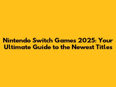 Nintendo Switch Games 2025: Your Ultimate Guide to the Newest Titles