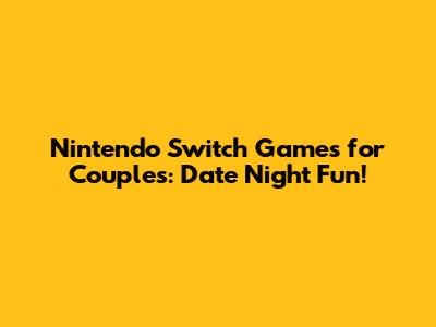 Nintendo Switch Games for Couples: Date Night Fun!