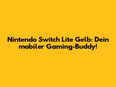 Nintendo Switch Lite Gelb: Dein mobiler Gaming-Buddy!