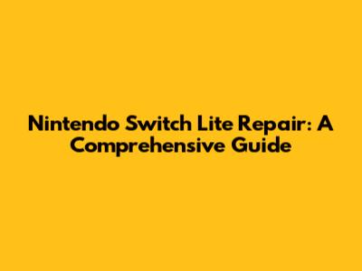 Nintendo Switch Lite Repair: A Comprehensive Guide