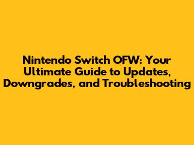 Nintendo Switch OFW: Your Ultimate Guide to Updates, Downgrades, and Troubleshooting