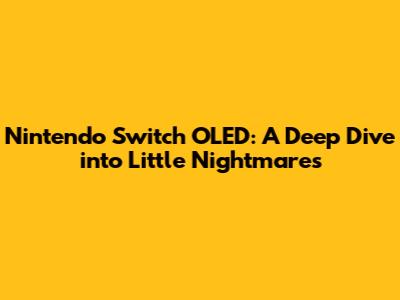 Nintendo Switch OLED: A Deep Dive into Little Nightmares