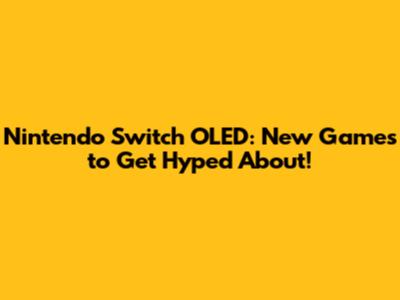 Nintendo Switch OLED: New Games to Get Hyped About!