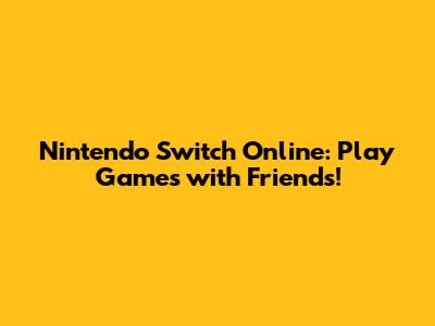 Nintendo Switch Online: Play Games with Friends!