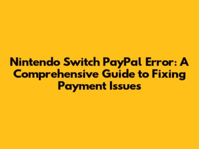 Nintendo Switch PayPal Error: A Comprehensive Guide to Fixing Payment Issues