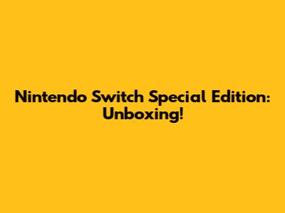 Nintendo Switch Special Edition: Unboxing!