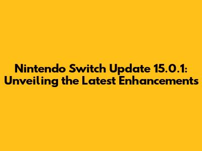 Nintendo Switch Update 15.0.1: Unveiling the Latest Enhancements