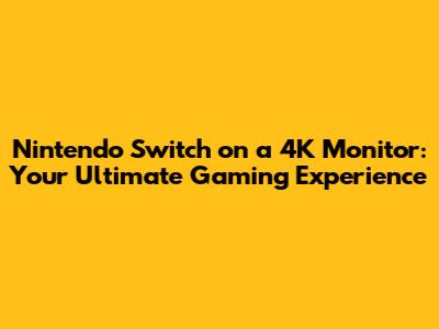 Nintendo Switch on a 4K Monitor: Your Ultimate Gaming Experience