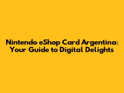 Nintendo eShop Card Argentina: Your Guide to Digital Delights