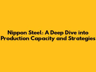 Nippon Steel: A Deep Dive into Production Capacity and Strategies