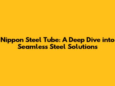 Nippon Steel Tube: A Deep Dive into Seamless Steel Solutions