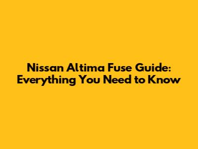 Nissan Altima Fuse Guide: Everything You Need to Know