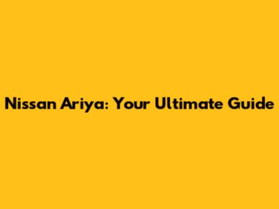 Nissan Ariya: Your Ultimate Guide