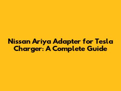 Nissan Ariya Adapter for Tesla Charger: A Complete Guide