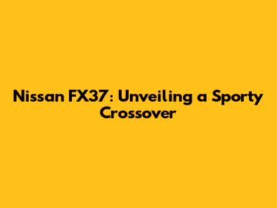 Nissan FX37: Unveiling a Sporty Crossover