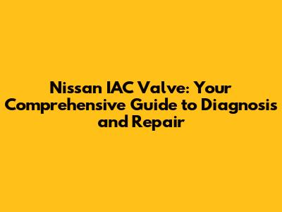 Nissan IAC Valve: Your Comprehensive Guide to Diagnosis and Repair