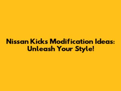 Nissan Kicks Modification Ideas: Unleash Your Style!