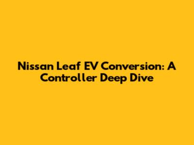 Nissan Leaf EV Conversion: A Controller Deep Dive