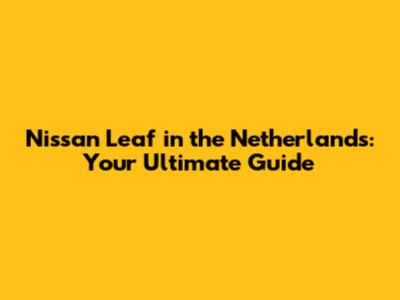 Nissan Leaf in the Netherlands: Your Ultimate Guide