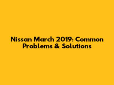 Nissan March 2019: Common Problems & Solutions