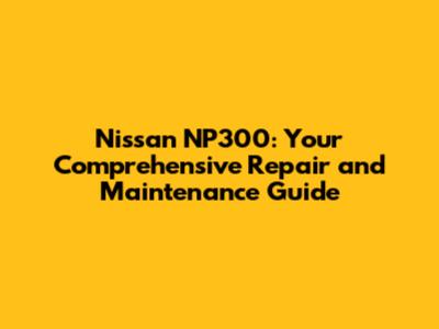 Nissan NP300: Your Comprehensive Repair and Maintenance Guide