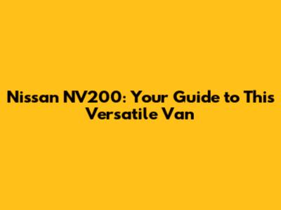 Nissan NV200: Your Guide to This Versatile Van